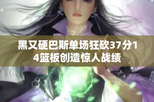 黑又硬巴斯单场狂砍37分14篮板创造惊人战绩