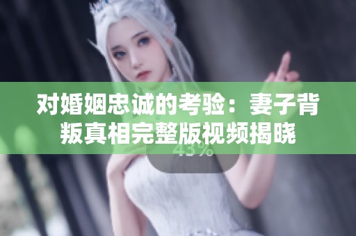 对婚姻忠诚的考验：妻子背叛真相完整版视频揭晓