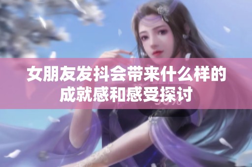 女朋友发抖会带来什么样的成就感和感受探讨