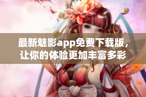 最新魅影app免费下载版，让你的体验更加丰富多彩