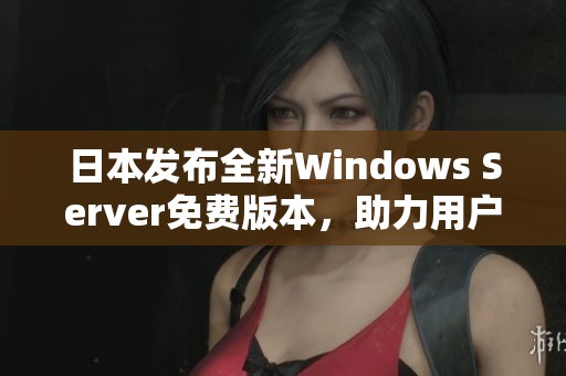 日本发布全新Windows Server免费版本，助力用户自由体验