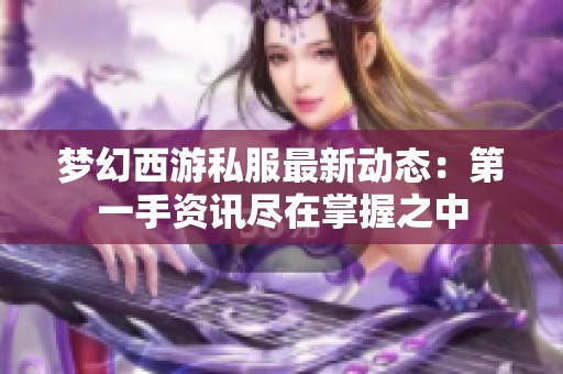 梦幻西游私服最新动态：第一手资讯尽在掌握之中