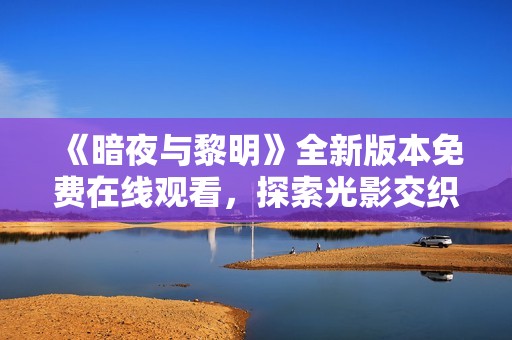 《暗夜与黎明》全新版本免费在线观看，探索光影交织的故事