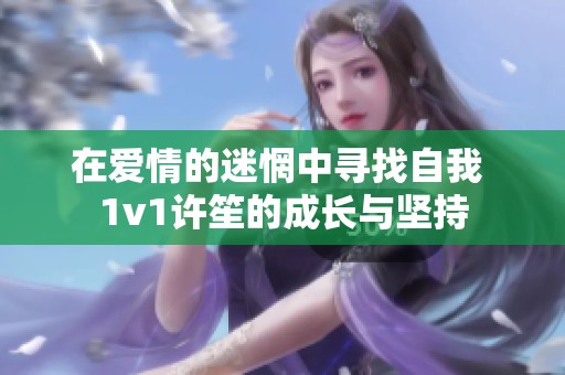 在爱情的迷惘中寻找自我 1v1许笙的成长与坚持