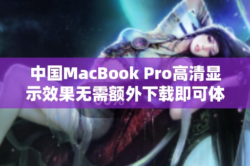 中国MacBook Pro高清显示效果无需额外下载即可体验