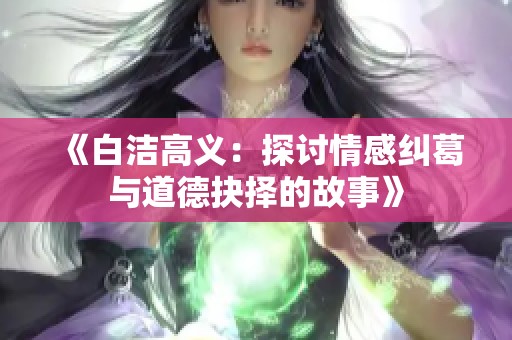 《白洁高义：探讨情感纠葛与道德抉择的故事》