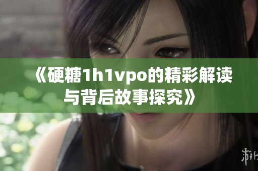 《硬糖1h1vpo的精彩解读与背后故事探究》