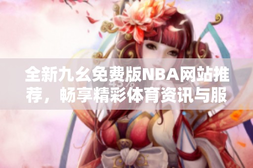 全新九幺免费版NBA网站推荐，畅享精彩体育资讯与服务