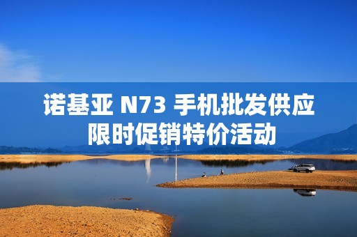 诺基亚 N73 手机批发供应 限时促销特价活动