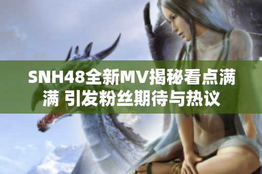 SNH48全新MV揭秘看点满满 引发粉丝期待与热议