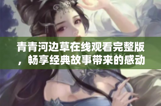 青青河边草在线观看完整版，畅享经典故事带来的感动与美好