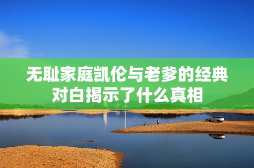 无耻家庭凯伦与老爹的经典对白揭示了什么真相