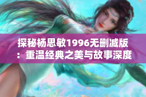 探秘杨思敏1996无删减版：重温经典之美与故事深度