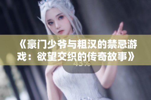 《豪门少爷与粗汉的禁忌游戏：欲望交织的传奇故事》