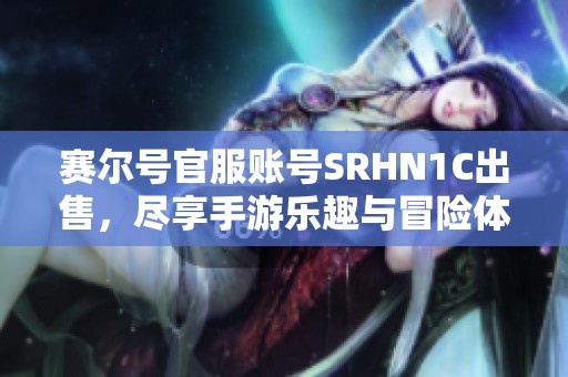 赛尔号官服账号SRHN1C出售，尽享手游乐趣与冒险体验