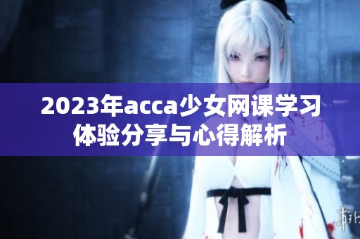 2023年acca少女网课学习体验分享与心得解析