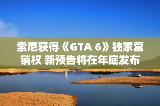 索尼获得《GTA 6》独家营销权 新预告将在年底发布