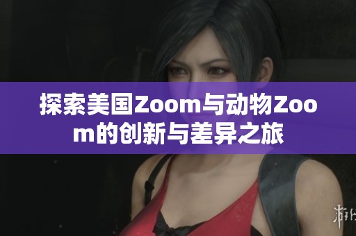 探索美国Zoom与动物Zoom的创新与差异之旅