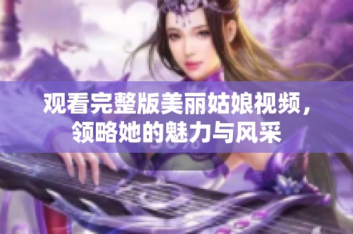 观看完整版美丽姑娘视频，领略她的魅力与风采