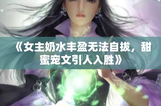 《女主奶水丰盈无法自拔，甜蜜宠文引人入胜》