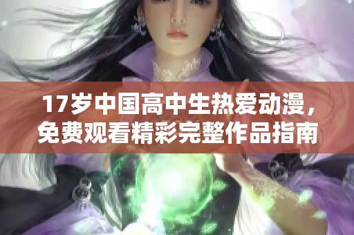 17岁中国高中生热爱动漫，免费观看精彩完整作品指南