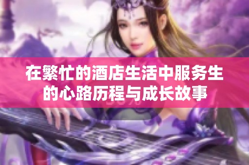 在繁忙的酒店生活中服务生的心路历程与成长故事