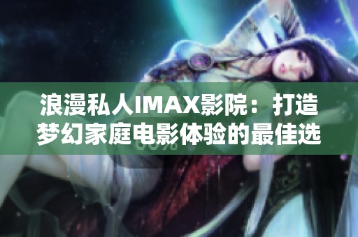 浪漫私人IMAX影院：打造梦幻家庭电影体验的最佳选择