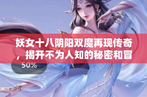 妖女十八阴阳双魔再现传奇，揭开不为人知的秘密和冒险