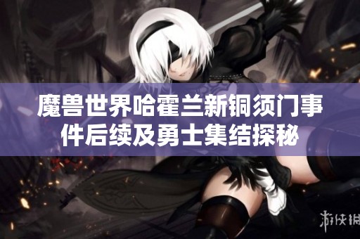 魔兽世界哈霍兰新铜须门事件后续及勇士集结探秘