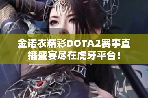 金诺衣精彩DOTA2赛事直播盛宴尽在虎牙平台！