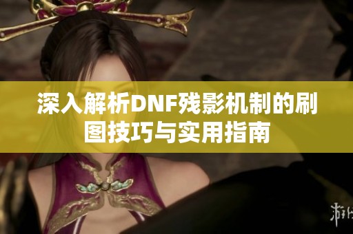 深入解析DNF残影机制的刷图技巧与实用指南