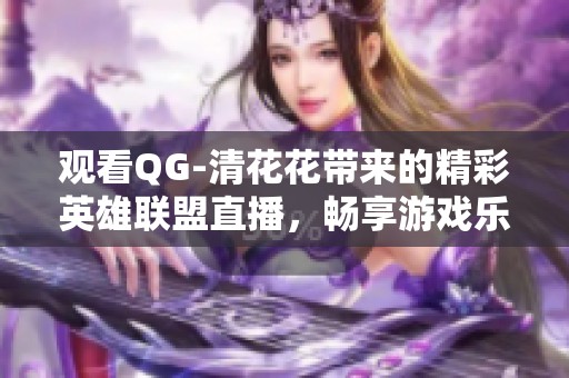 观看QG-清花花带来的精彩英雄联盟直播，畅享游戏乐趣