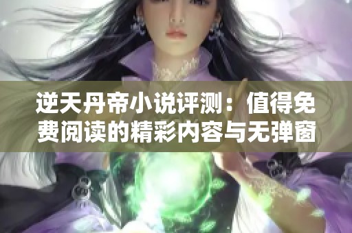 逆天丹帝小说评测：值得免费阅读的精彩内容与无弹窗体验