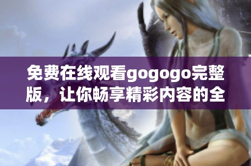 免费在线观看gogogo完整版，让你畅享精彩内容的全新体验