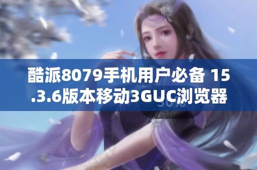 酷派8079手机用户必备 15.3.6版本移动3GUC浏览器免费下载分享