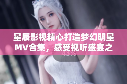 星辰影视精心打造梦幻明星MV合集，感受视听盛宴之旅