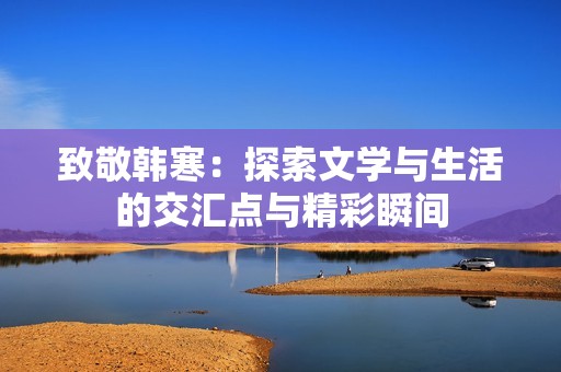 致敬韩寒：探索文学与生活的交汇点与精彩瞬间