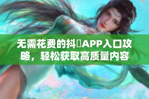 无需花费的抖抈APP入口攻略，轻松获取高质量内容