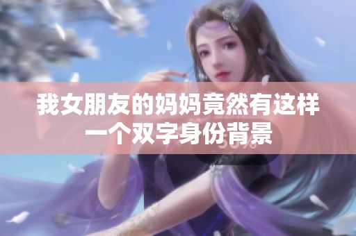 我女朋友的妈妈竟然有这样一个双字身份背景