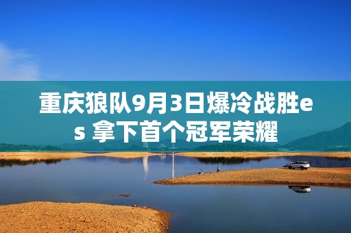 重庆狼队9月3日爆冷战胜es 拿下首个冠军荣耀