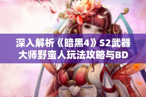 深入解析《暗黑4》S2武器大师野蛮人玩法攻略与BD搭配技巧