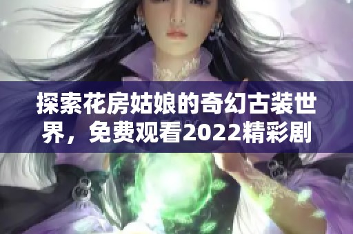 探索花房姑娘的奇幻古装世界，免费观看2022精彩剧集