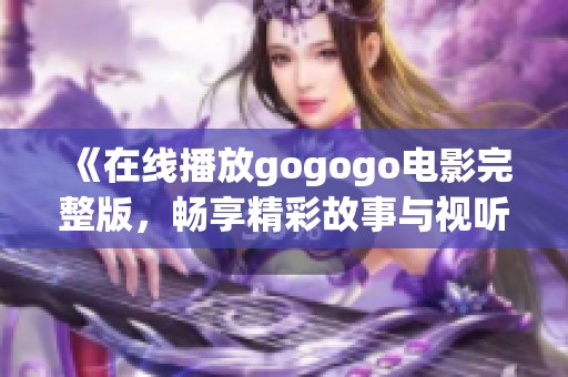 《在线播放gogogo电影完整版，畅享精彩故事与视听盛宴》