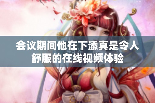 会议期间他在下添真是令人舒服的在线视频体验