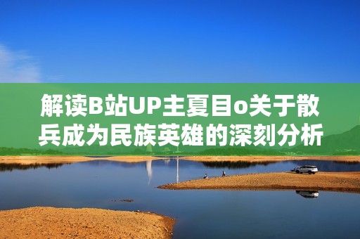 解读B站UP主夏目o关于散兵成为民族英雄的深刻分析