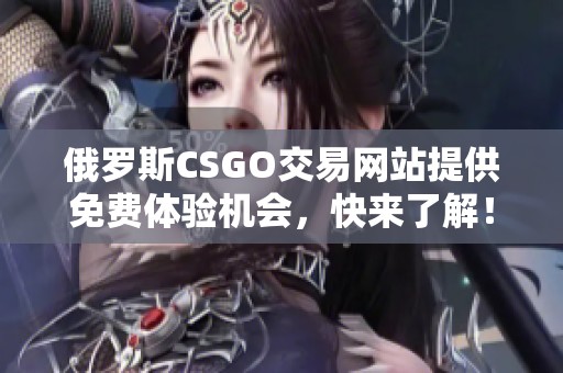 俄罗斯CSGO交易网站提供免费体验机会，快来了解！