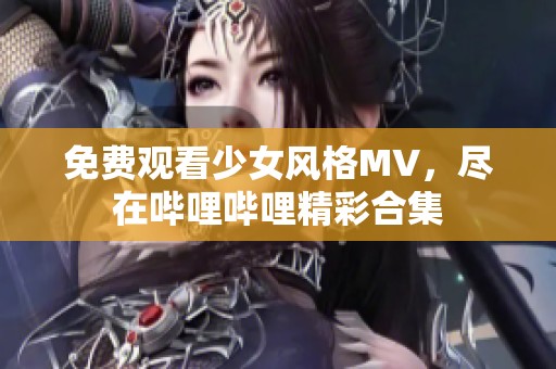 免费观看少女风格MV，尽在哔哩哔哩精彩合集