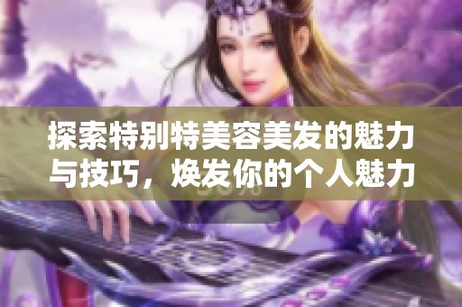 探索特别特美容美发的魅力与技巧，焕发你的个人魅力