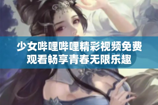 少女哔哩哔哩精彩视频免费观看畅享青春无限乐趣