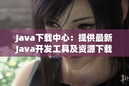 Java下载中心：提供最新Java开发工具及资源下载指南